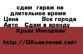 сдам  гараж на длительное время › Цена ­ 2 000 - Все города Авто » Сдам в аренду   . Крым,Инкерман